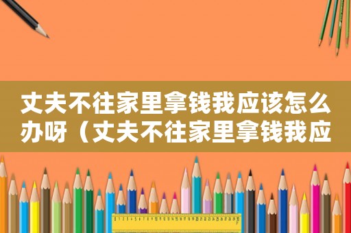 丈夫不往家里拿錢我應該怎么辦呀（丈夫不往家里拿錢我應該怎么辦）