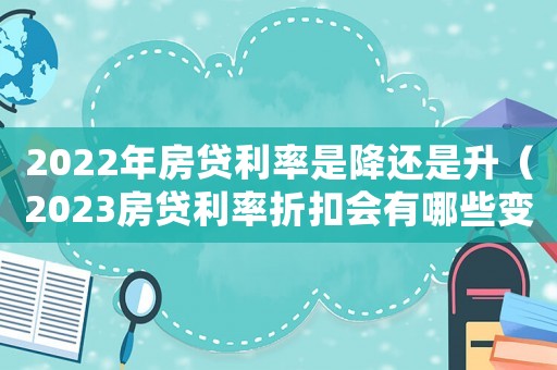 2022年房貸利率是降還是升（2023房貸利率折扣會有哪些變化呀）