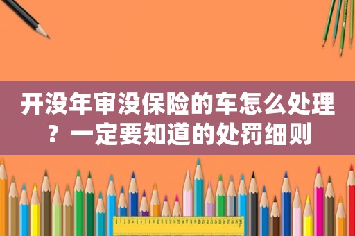 開沒年審沒保險的車怎么處理？一定要知道的處罰細則