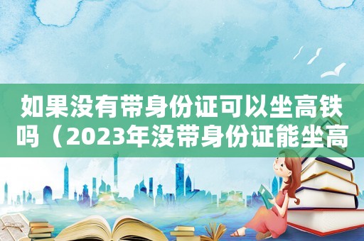 如果沒有帶身份證可以坐高鐵嗎（2023年沒帶身份證能坐高鐵嗎現(xiàn)在）