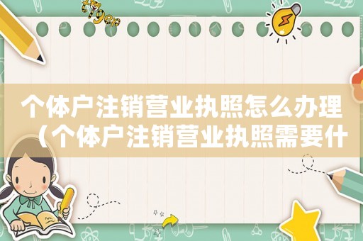 個體戶注銷營業執照怎么辦理（個體戶注銷營業執照需要什么手續辦理）