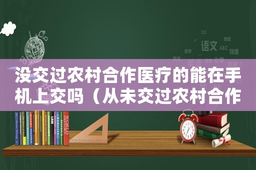 沒交過農(nóng)村合作醫(yī)療的能在手機上交嗎（從未交過農(nóng)村合作醫(yī)療在手機上怎么交）
