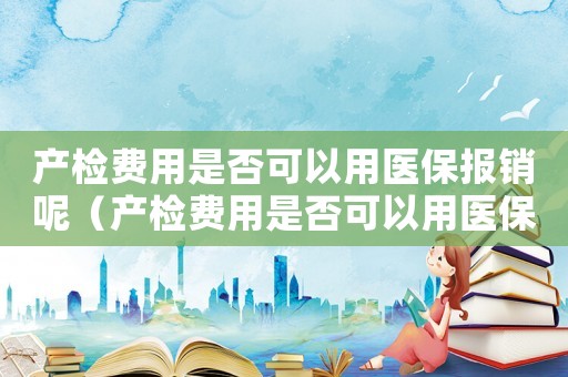 產檢費用是否可以用醫保報銷呢（產檢費用是否可以用醫保報銷呢）