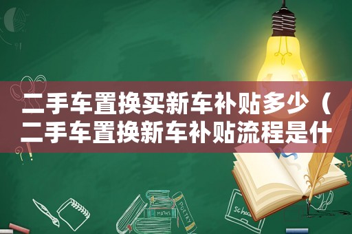 二手車置換買新車補貼多少（二手車置換新車補貼流程是什么樣的）