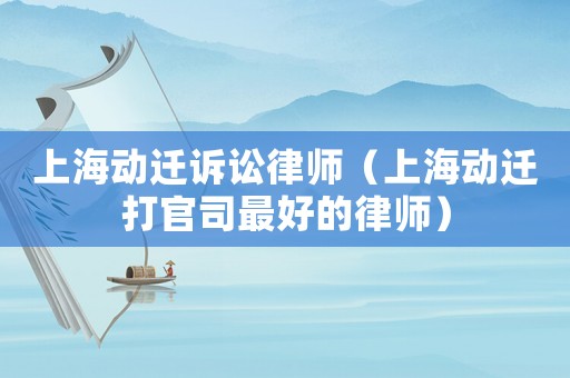 上海動(dòng)遷訴訟律師（上海動(dòng)遷打官司最好的律師）