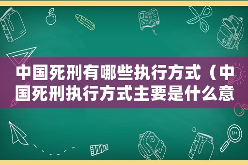 中國死刑有哪些執行方式（中國死刑執行方式主要是什么意思）