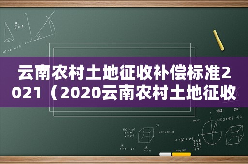 云南農村土地征收補償標準2021（2020云南農村土地征收補償新標準）