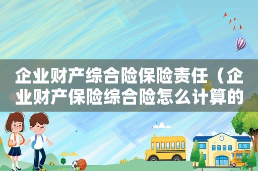 企業財產綜合險保險責任（企業財產保險綜合險怎么計算的）