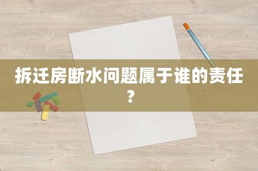 拆遷房斷水問題屬于誰的責任？