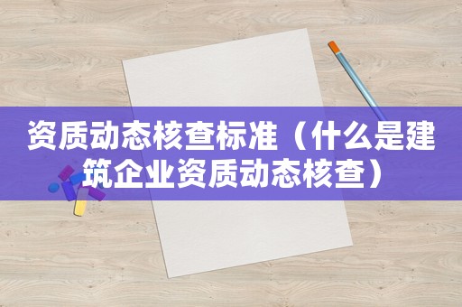 資質(zhì)動態(tài)核查標準（什么是建筑企業(yè)資質(zhì)動態(tài)核查）