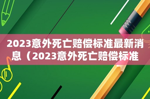 2023意外死亡賠償標準最新消息（2023意外死亡賠償標準最新）