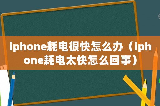 iphone耗電很快怎么辦（iphone耗電太快怎么回事）