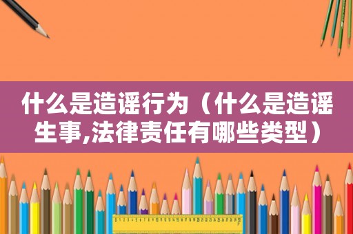 什么是造謠行為（什么是造謠生事,法律責任有哪些類型）