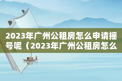 2023年廣州公租房怎么申請搖號呢（2023年廣州公租房怎么申請搖號）