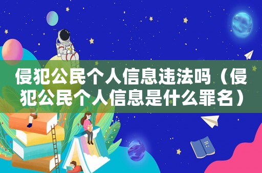 侵犯公民個人信息違法嗎（侵犯公民個人信息是什么罪名）