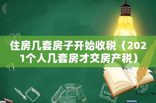 住房幾套房子開始收稅（2021個人幾套房才交房產(chǎn)稅）