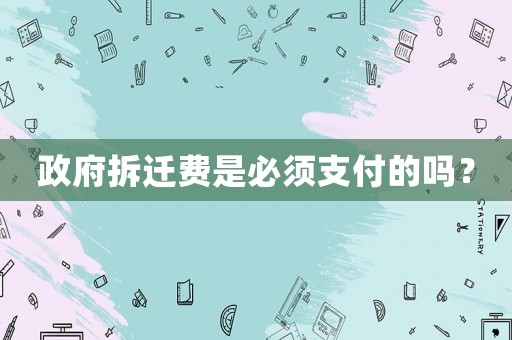 政府拆遷費是必須支付的嗎？