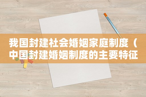 我國封建社會(huì)婚姻家庭制度（中國封建婚姻制度的主要特征是什么）
