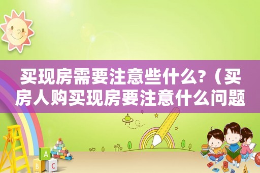 買現(xiàn)房需要注意些什么?（買房人購買現(xiàn)房要注意什么問題）