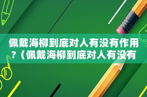 佩戴海柳到底對(duì)人有沒(méi)有作用?（佩戴海柳到底對(duì)人有沒(méi)有作用）