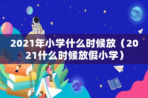 2021年小學什么時候放（2021什么時候放假小學）