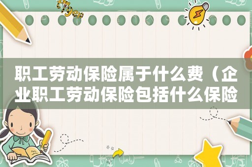 職工勞動保險屬于什么費（企業職工勞動保險包括什么保險）