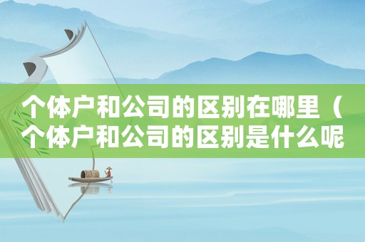 個(gè)體戶和公司的區(qū)別在哪里（個(gè)體戶和公司的區(qū)別是什么呢）