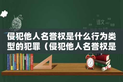 侵犯他人名譽權是什么行為類型的犯罪（侵犯他人名譽權是什么行為類型）