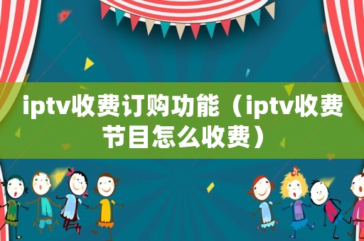 iptv收費(fèi)訂購(gòu)功能（iptv收費(fèi)節(jié)目怎么收費(fèi)）