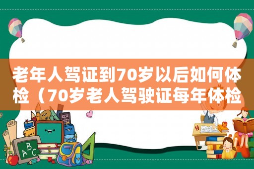老年人駕證到70歲以后如何體檢（70歲老人駕駛證每年體檢要求）