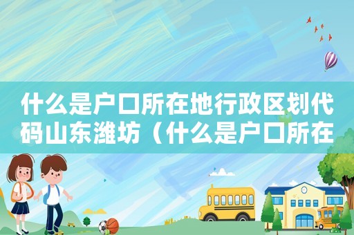 什么是戶口所在地行政區劃代碼山東濰坊（什么是戶口所在地行政區劃代碼）