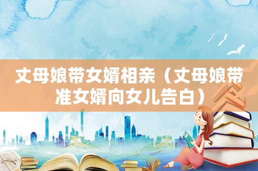丈母娘帶女婿相親（丈母娘帶準女婿向女兒告白）