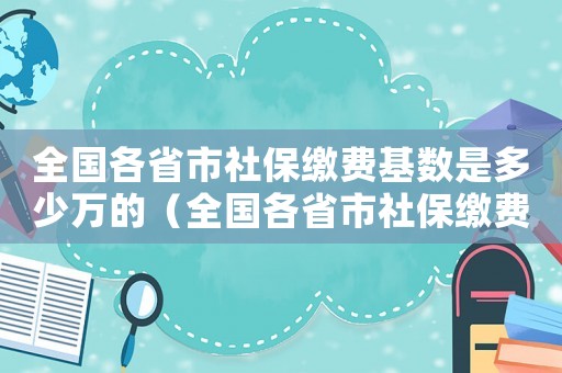 全國各省市社保繳費基數是多少萬的（全國各省市社保繳費基數是多少萬）