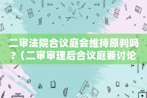 二審法院合議庭會(huì)維持原判嗎?（二審審理后合議庭要討論多久）