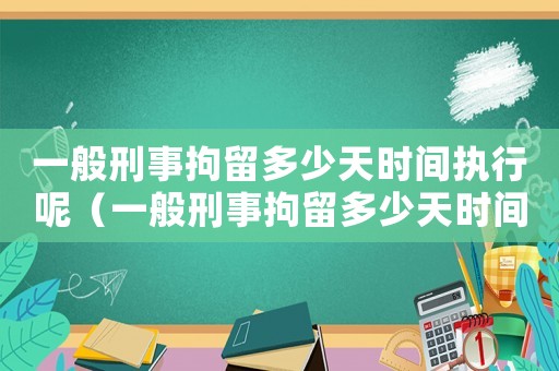 一般刑事拘留多少天時間執行呢（一般刑事拘留多少天時間執行）