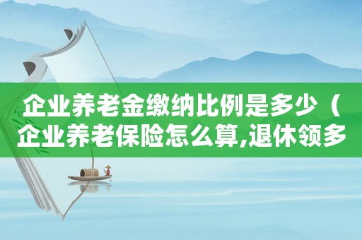 企業養老金繳納比例是多少（企業養老保險怎么算,退休領多少養老金）