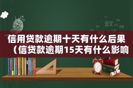 信用貸款逾期十天有什么后果（信貸款逾期15天有什么影響）