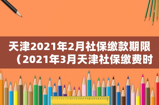天津2021年2月社保繳款期限（2021年3月天津社保繳費(fèi)時(shí)間）