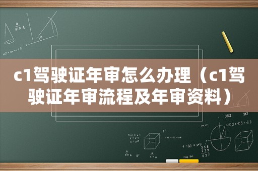 c1駕駛證年審怎么辦理（c1駕駛證年審流程及年審資料）