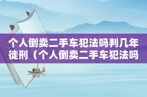 個(gè)人倒賣二手車犯法嗎判幾年徒刑（個(gè)人倒賣二手車犯法嗎判幾年）