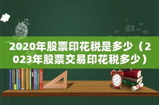 2020年股票印花稅是多少（2023年股票交易印花稅多少）