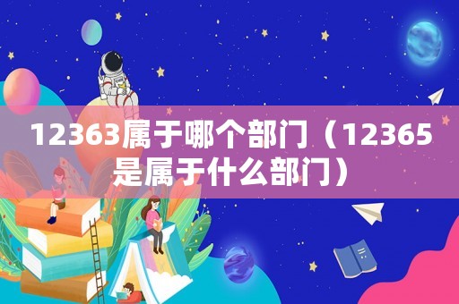 12363屬于哪個部門（12365是屬于什么部門）