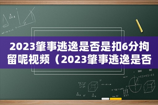 2023肇事逃逸是否是扣6分拘留呢視頻（2023肇事逃逸是否是扣6分拘留呢）