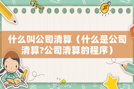 什么叫公司清算（什么是公司清算?公司清算的程序）