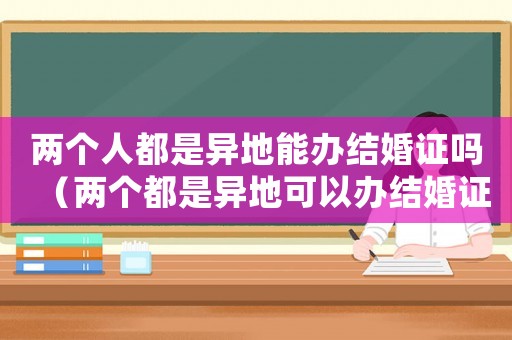 兩個人都是異地能辦結婚證嗎（兩個都是異地可以辦結婚證嗎）