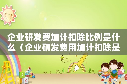 企業研發費加計扣除比例是什么（企業研發費用加計扣除是什么意思）