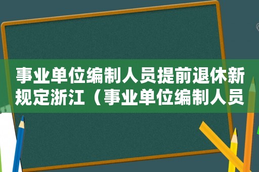 事業(yè)單位編制人員提前退休新規(guī)定浙江（事業(yè)單位編制人員提前退休新規(guī)定）