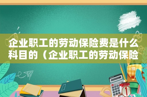 企業職工的勞動保險費是什么科目的（企業職工的勞動保險費是什么科目）