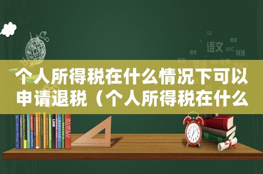個人所得稅在什么情況下可以申請退稅（個人所得稅在什么情況下可以退稅）