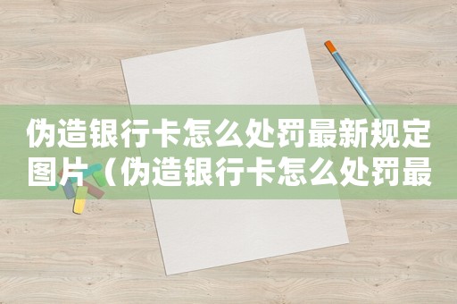 偽造銀行卡怎么處罰最新規(guī)定圖片（偽造銀行卡怎么處罰最新規(guī)定）